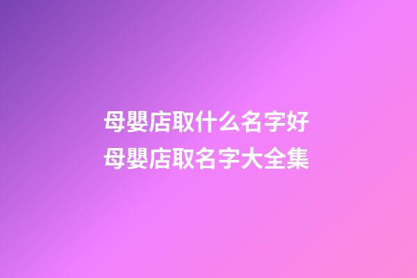 母嬰店取什么名字好 母嬰店取名字大全集-第1張-店鋪起名-玄機派